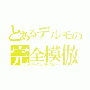 とあるデルモの完全模倣（パーフェクトコピー）