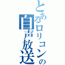 とあるロリコンの自声放送（）