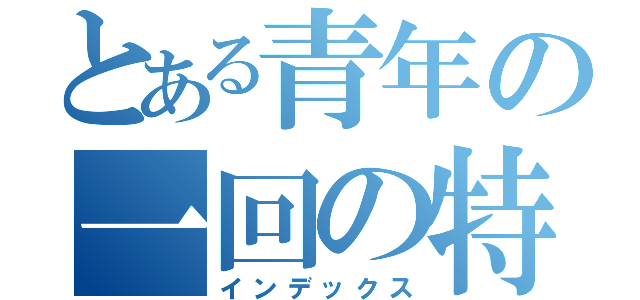 とある青年の一回の特攻（インデックス）