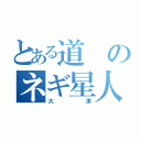 とある道のネギ星人（大津）