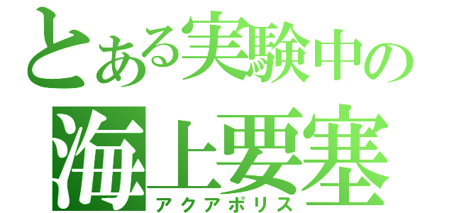 とある実験中の海上要塞（アクアポリス）