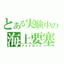 とある実験中の海上要塞（アクアポリス）