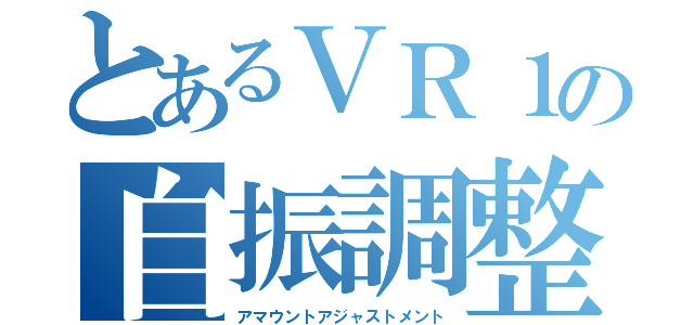 とあるＶＲ１の自振調整（アマウントアジャストメント）