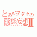 とあるヲタクの変態妄想Ⅱ（ライフワーク）