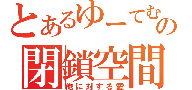 とあるゆーてむの閉鎖空間（俺に対する愛）