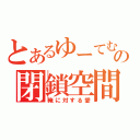 とあるゆーてむの閉鎖空間（俺に対する愛）