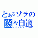 とあるソラの悠々自適（ニャンコライフ）