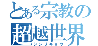 とある宗教の超越世界（シンリキョウ）