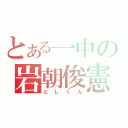 とある一中の岩朝俊憲（としくん）