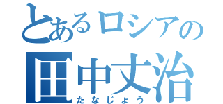 とあるロシアの田中丈治（たなじょう）