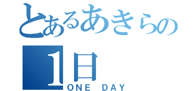 とあるあきらの１日（ＯＮＥ ＤＡＹ）