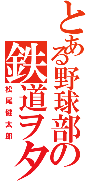 とある野球部の鉄道ヲタク（松尾健太郎）