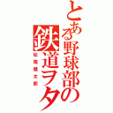 とある野球部の鉄道ヲタク（松尾健太郎）