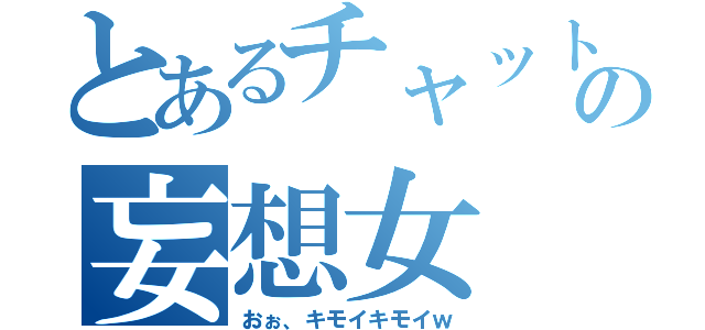 とあるチャットの妄想女（おぉ、キモイキモイｗ）