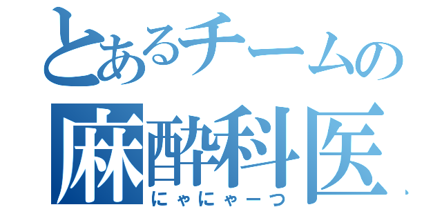 とあるチームの麻酔科医（にゃにゃーつ）