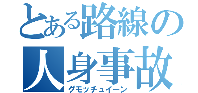 とある路線の人身事故（グモッチュイーン）