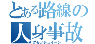 とある路線の人身事故（グモッチュイーン）