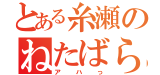 とある糸瀬のねたばらし（アハっ）