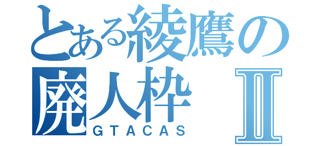 とある綾鷹の廃人枠Ⅱ（ＧＴＡＣＡＳ）