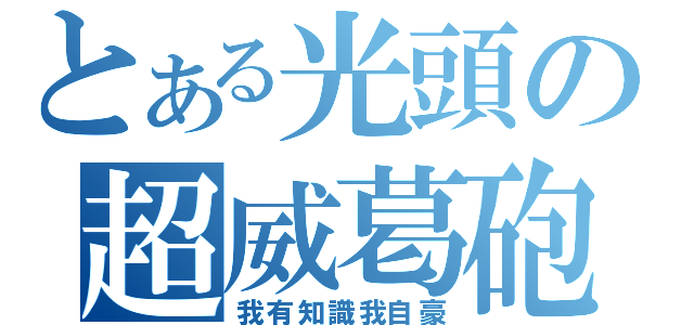 とある光頭の超威葛砲（我有知識我自豪）