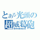 とある光頭の超威葛砲（我有知識我自豪）