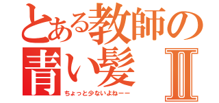 とある教師の青い髪Ⅱ（ちょっと少ないよねーー）