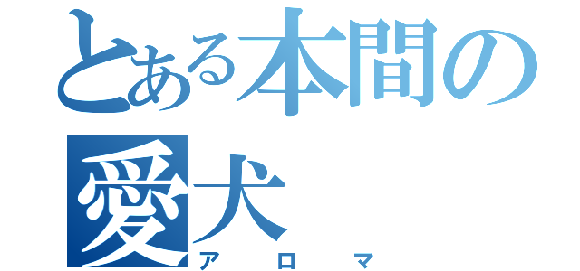 とある本間の愛犬（アロマ）