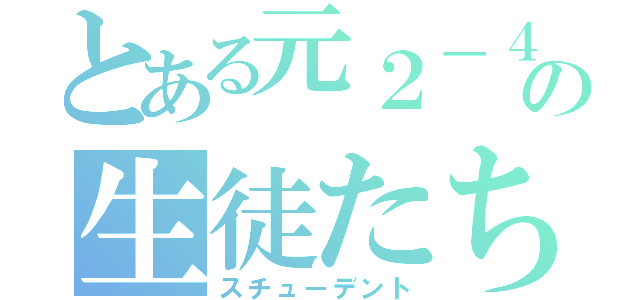 とある元２－４の生徒たち（スチューデント）