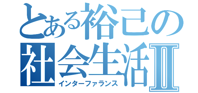 とある裕己の社会生活Ⅱ（インターファランス）