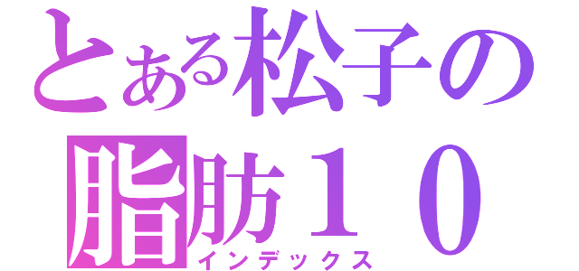 とある松子の脂肪１００％（インデックス）