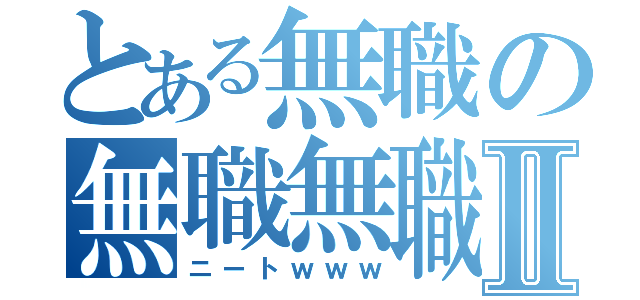 とある無職の無職無職Ⅱ（ニートｗｗｗ）