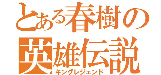 とある春樹の英雄伝説（キングレジェンド）