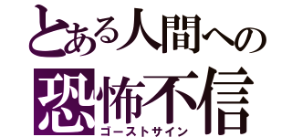 とある人間への恐怖不信（ゴーストサイン）