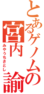 とあるゲノムの宮内 諭（みやうちさとし）