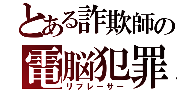 とある詐欺師の電脳犯罪（リプレーサー）