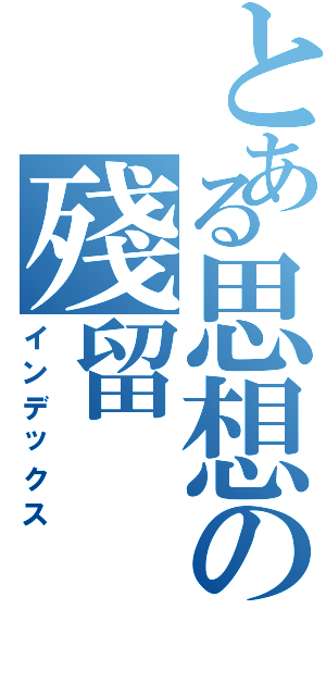 とある思想の殘留（インデックス）