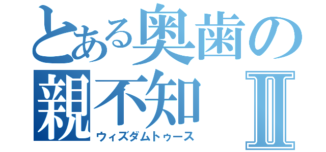 とある奥歯の親不知Ⅱ（ウィズダムトゥース）