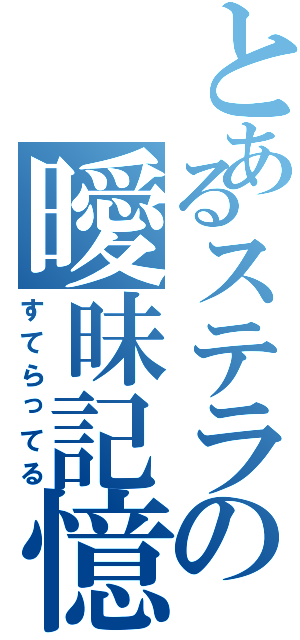 とあるステラの曖昧記憶（すてらってる）