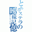 とあるステラの曖昧記憶（すてらってる）