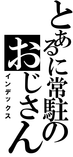 とあるに常駐のおじさん（インデックス）