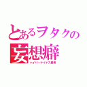 とあるヲタクの妄想癖（ハイパーマイナス思考）