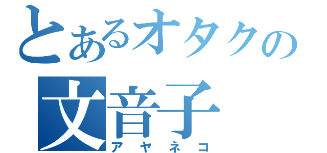 とあるオタクの文音子（アヤネコ）