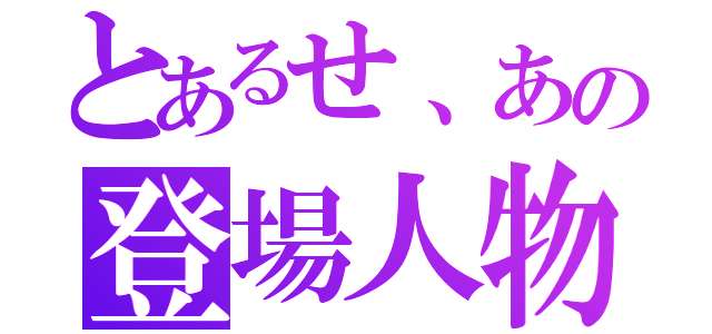 とあるせ、あの登場人物（）