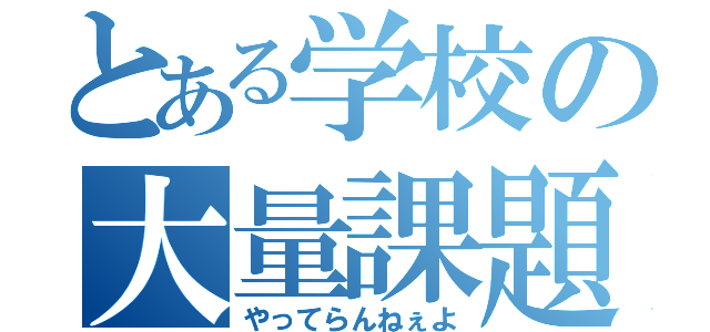 とある学校の大量課題（やってらんねぇよ）