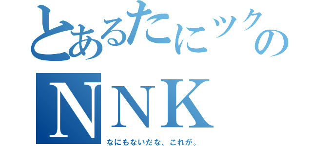 とあるたにツクのＮＮＫ（なにもないだな、これが。）