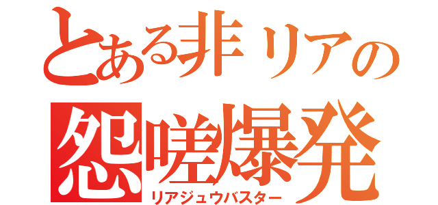 とある非リアの怨嗟爆発（リアジュウバスター）