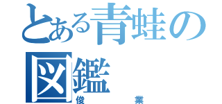 とある青蛙の図鑑（俊業）