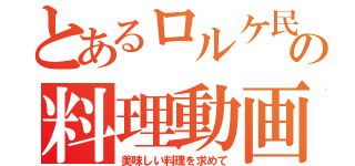 とあるロルケ民の料理動画（美味しい料理を求めて）