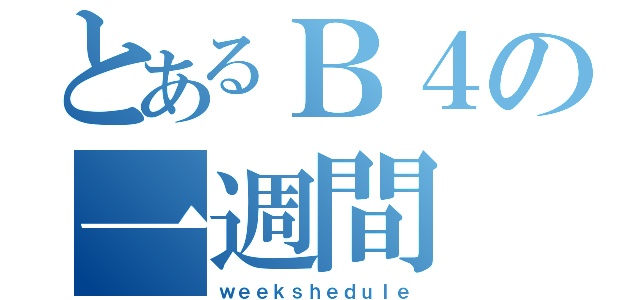 とあるＢ４の一週間（ｗｅｅｋｓｈｅｄｕｌｅ）