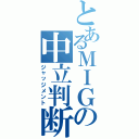 とあるＭＩＧの中立判断（ジャッジメント）